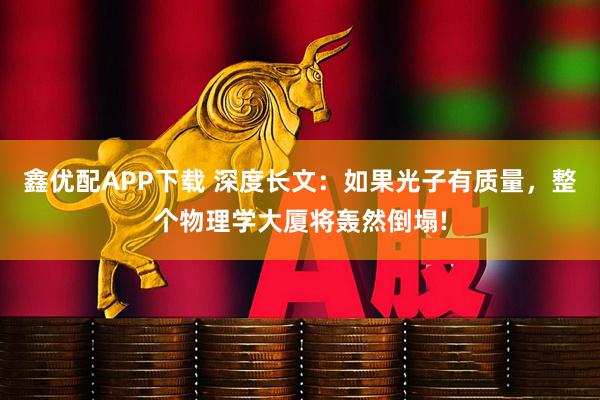鑫优配APP下载 深度长文：如果光子有质量，整个物理学大厦将轰然倒塌!