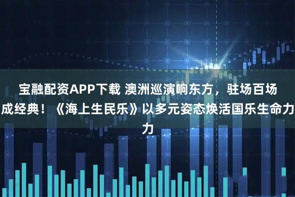 宝融配资APP下载 澳洲巡演响东方，驻场百场成经典！《海上生民乐》以多元姿态焕活国乐生命力