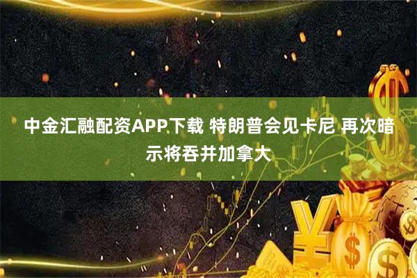 中金汇融配资APP下载 特朗普会见卡尼 再次暗示将吞并加拿大