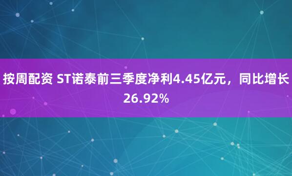 按周配资 ST诺泰前三季度净利4.45亿元,同比增长26.92%