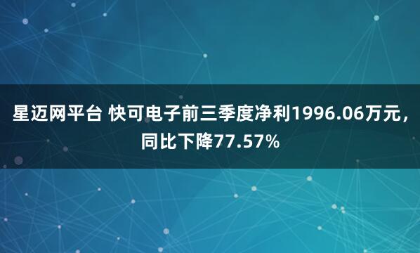 星迈网平台 快可电子前三季度净利1996.06万元，同比下降77.57%