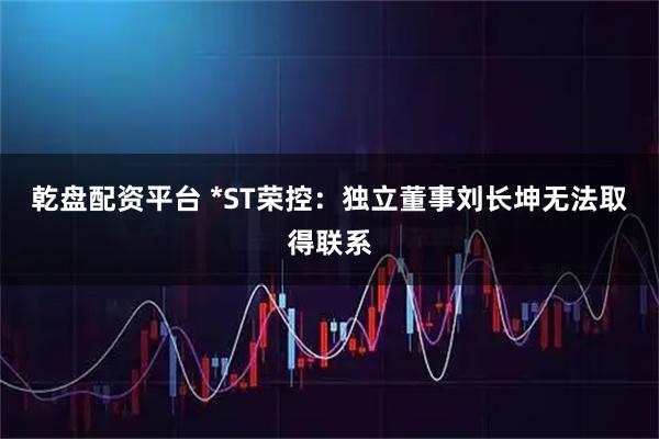 乾盘配资平台 *ST荣控：独立董事刘长坤无法取得联系