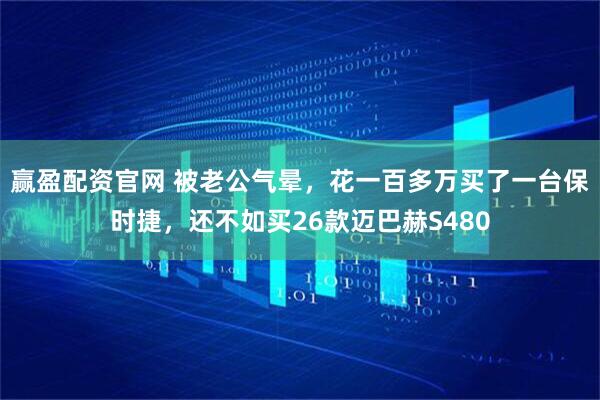 赢盈配资官网 被老公气晕，花一百多万买了一台保时捷，还不如买26款迈巴赫S480