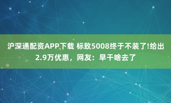 沪深通配资APP下载 标致5008终于不装了!给出2.9万优惠,网友:早干啥去了