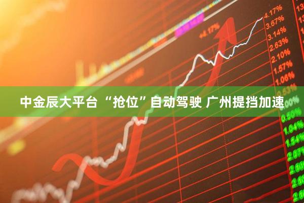 中金辰大平台 “抢位”自动驾驶 广州提挡加速