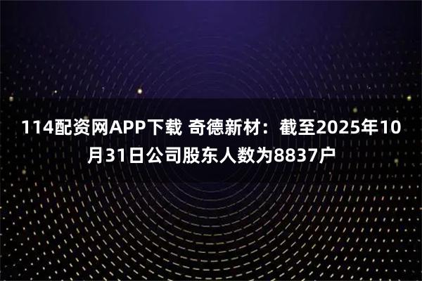 114配资网APP下载 奇德新材：截至2025年10月31日公司股东人数为8837户
