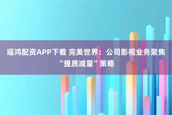 瑶鸿配资APP下载 完美世界：公司影视业务聚焦“提质减量”策略
