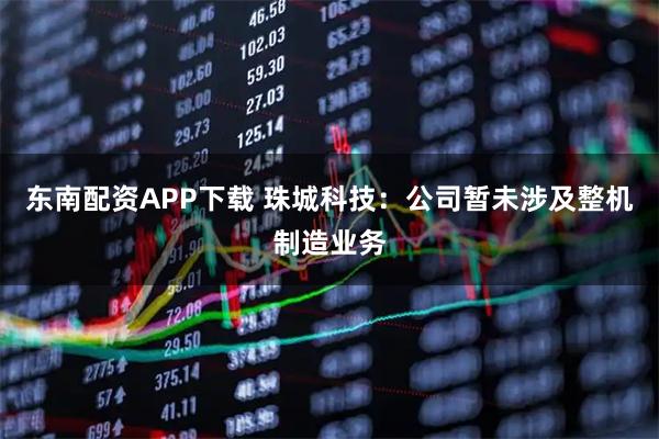 东南配资APP下载 珠城科技：公司暂未涉及整机制造业务