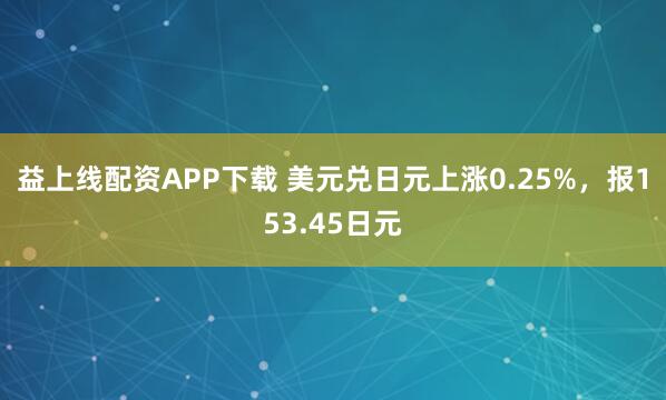 益上线配资APP下载 美元兑日元上涨0.25%，报153.45日元
