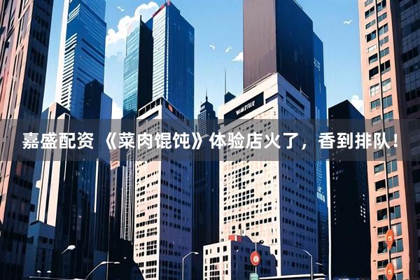 嘉盛配资 《菜肉馄饨》体验店火了,香到排队!