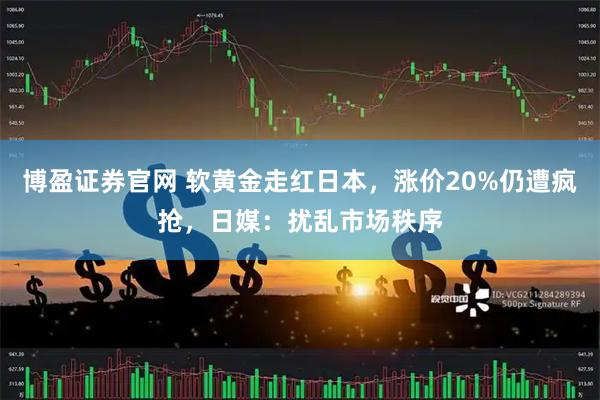 博盈证券官网 软黄金走红日本,涨价20%仍遭疯抢,日媒:扰乱市场秩序