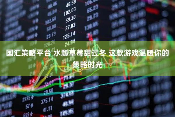 国汇策略平台 水瓢草莓甜过冬 这款游戏温暖你的策略时光