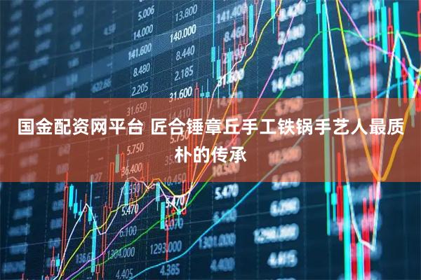 国金配资网平台 匠合锤章丘手工铁锅手艺人最质朴的传承