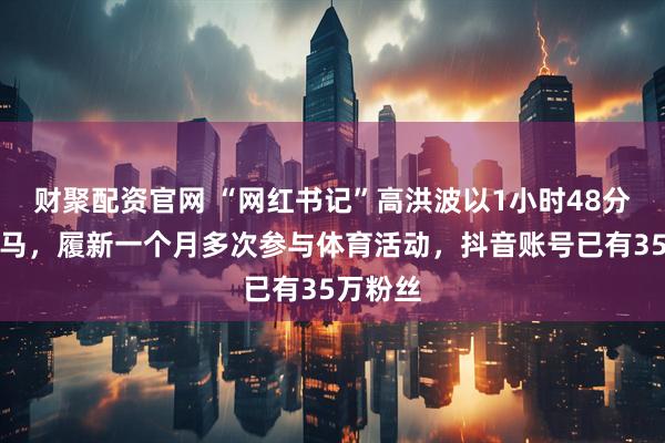 财聚配资官网 “网红书记”高洪波以1小时48分跑完半马，履新一个月多次参与体育活动，抖音账号已有35万粉丝