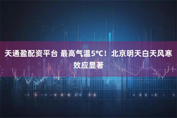 天通盈配资平台 最高气温5℃！北京明天白天风寒效应显著