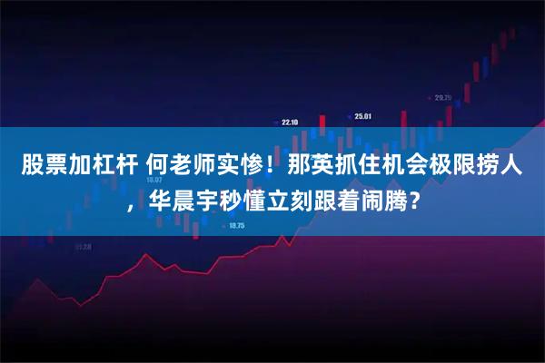 股票加杠杆 何老师实惨!那英抓住机会极限捞人,华晨宇秒懂立刻跟着闹腾?