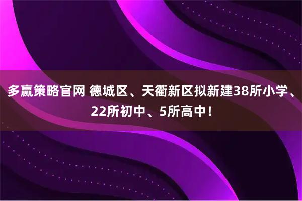 多赢策略官网 德城区、天衢新区拟新建38所小学、22所初中、5所高中！