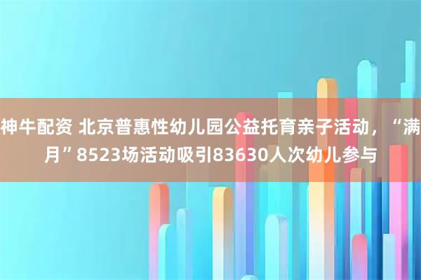 神牛配资 北京普惠性幼儿园公益托育亲子活动，“满月”8523场活动吸引83630人次幼儿参与