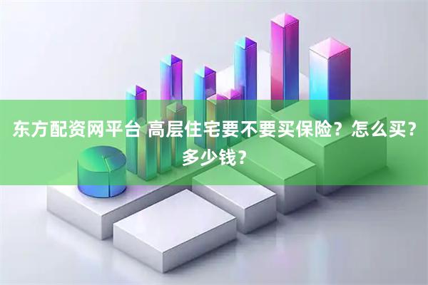 东方配资网平台 高层住宅要不要买保险？怎么买？多少钱？