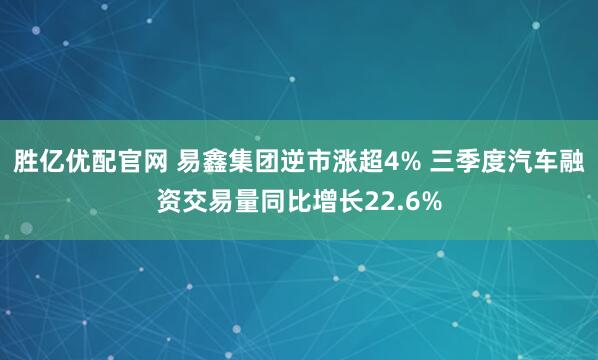 胜亿优配官网 易鑫集团逆市涨超4% 三季度汽车融资交易量同比增长22.6%