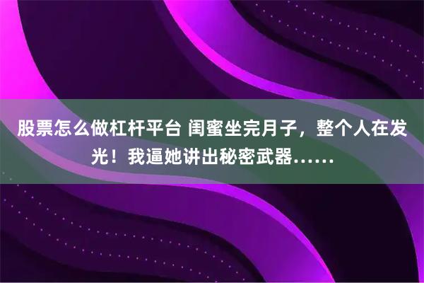 股票怎么做杠杆平台 闺蜜坐完月子,整个人在发光!我逼她讲出秘密武器……