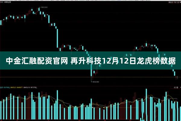 中金汇融配资官网 再升科技12月12日龙虎榜数据