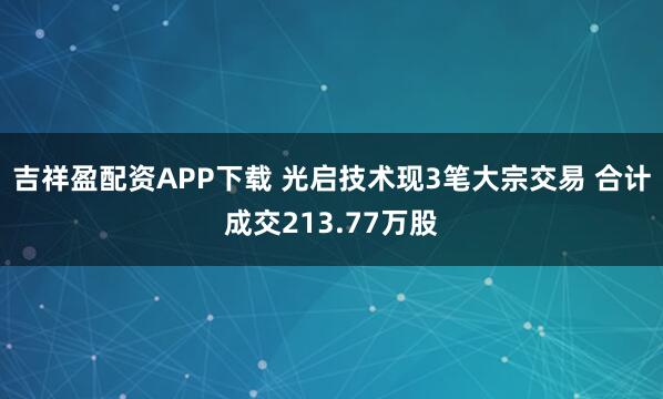 吉祥盈配资APP下载 光启技术现3笔大宗交易 合计成交213.77万股