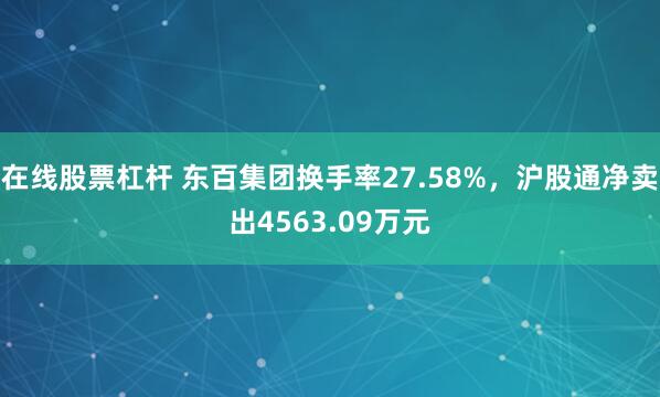 在线股票杠杆 东百集团换手率27.58%,沪股通净卖出4563.09万元