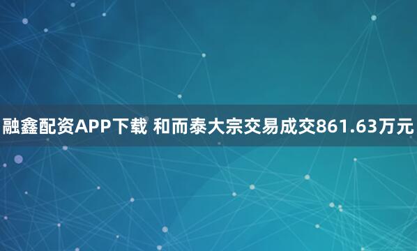 融鑫配资APP下载 和而泰大宗交易成交861.63万元