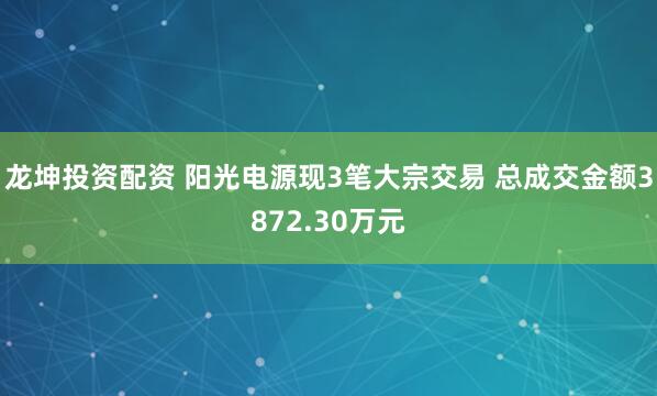 龙坤投资配资 阳光电源现3笔大宗交易 总成交金额3872.30万元