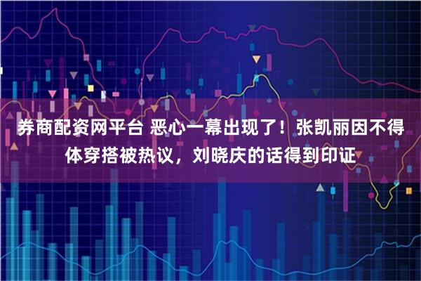 券商配资网平台 恶心一幕出现了！张凯丽因不得体穿搭被热议，刘晓庆的话得到印证