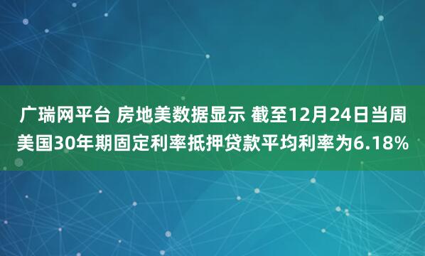 广瑞网平台 房地美数据显示 截至12月24日当周美国30年期固定利率抵押贷款平均利率为6.18%