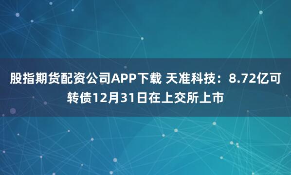 股指期货配资公司APP下载 天准科技：8.72亿可转债12月31日在上交所上市