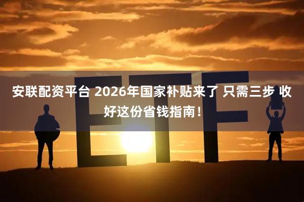 安联配资平台 2026年国家补贴来了 只需三步 收好这份省钱指南！