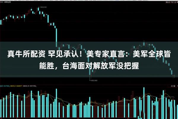 真牛所配资 罕见承认！美专家直言：美军全球皆能胜，台海面对解放军没把握