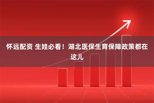 怀远配资 生娃必看！湖北医保生育保障政策都在这儿