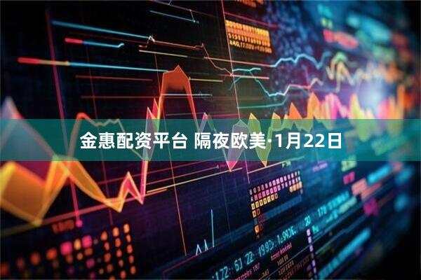 金惠配资平台 隔夜欧美·1月22日