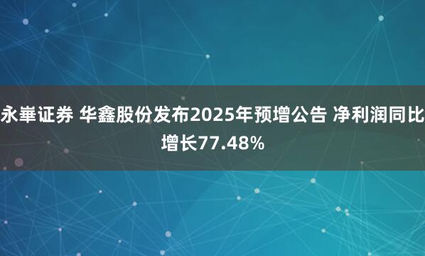 永崋证券 华鑫股份发布2025年预增公告 净利润同比增长77.48%