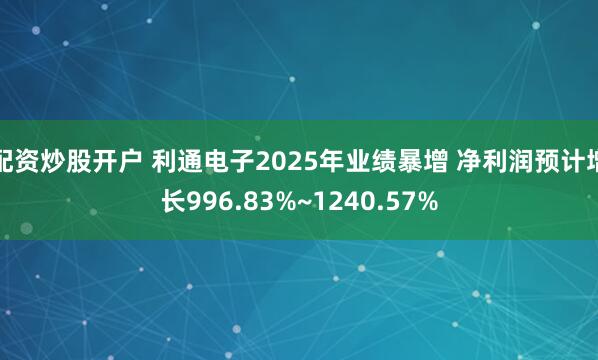 配资炒股开户 利通电子2025年业绩暴增 净利润预计增长996.83%~1240.57%