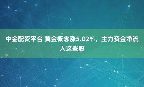 中金配资平台 黄金概念涨5.02%，主力资金净流入这些股