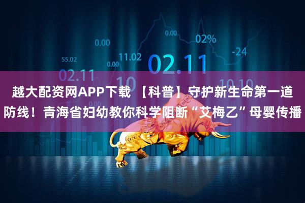 越大配资网APP下载 【科普】守护新生命第一道防线！青海省妇幼教你科学阻断“艾梅乙”母婴传播