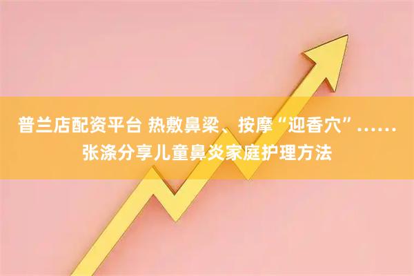 普兰店配资平台 热敷鼻梁、按摩“迎香穴”……张涤分享儿童鼻炎家庭护理方法