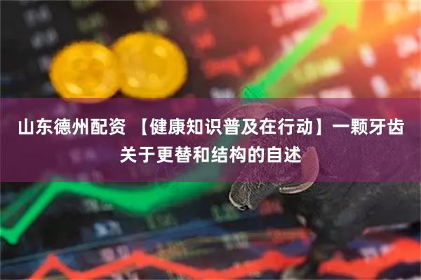 山东德州配资 【健康知识普及在行动】一颗牙齿关于更替和结构的自述