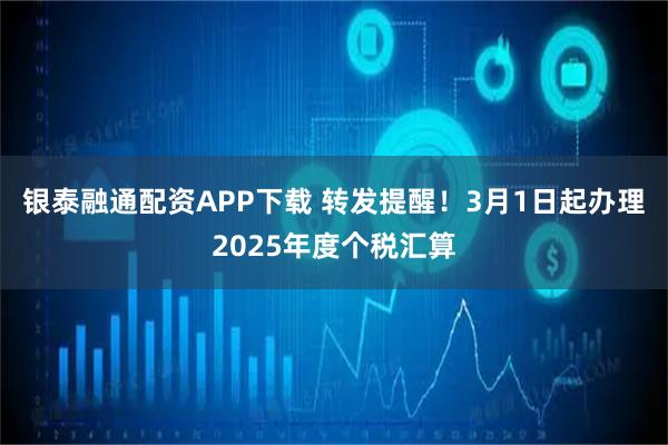 银泰融通配资APP下载 转发提醒！3月1日起办理2025年度个税汇算