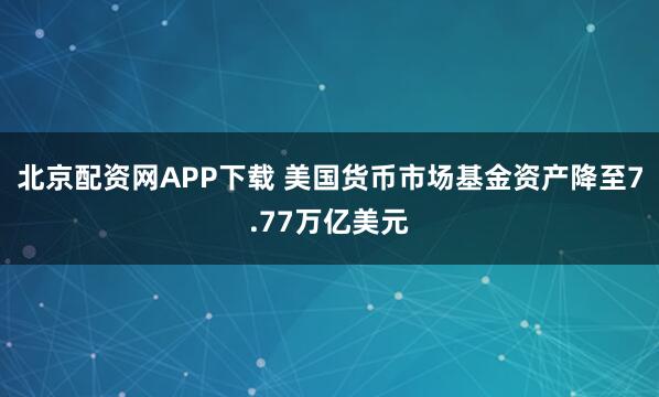北京配资网APP下载 美国货币市场基金资产降至7.77万亿美元