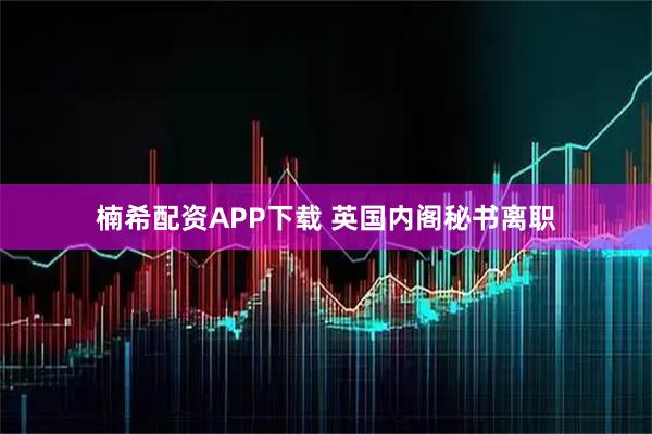楠希配资APP下载 英国内阁秘书离职