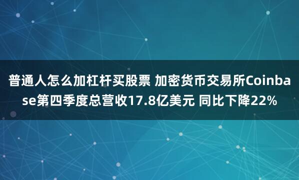 普通人怎么加杠杆买股票 加密货币交易所Coinbase第四季度总营收17.8亿美元 同比下降22%