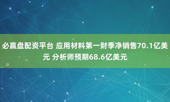 必赢盘配资平台 应用材料第一财季净销售70.1亿美元 分析师预期68.6亿美元
