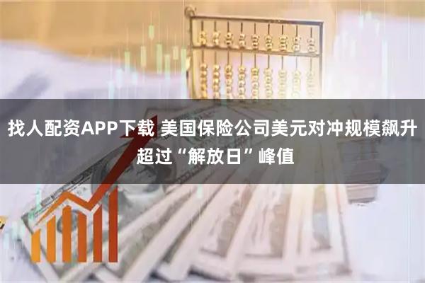 找人配资APP下载 美国保险公司美元对冲规模飙升 超过“解放日”峰值