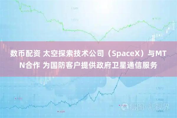 数币配资 太空探索技术公司（SpaceX）与MTN合作 为国防客户提供政府卫星通信服务